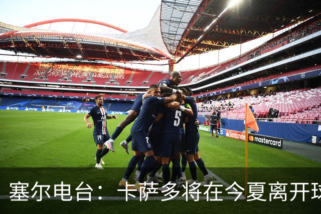 塞尔电台：卡萨多将在今夏离开球队 利雅得新月是具吸引力的选择